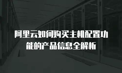 阿里云如何购买主机配置功能的产品信息全解析