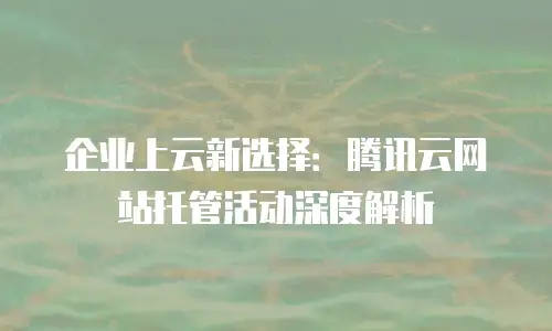 企业上云新选择：腾讯云网站托管活动深度解析