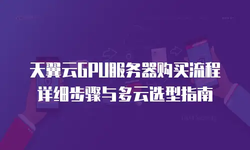 天翼云GPU服务器购买流程详细步骤与多云选型指南