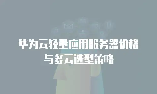 华为云轻量应用服务器价格与多云选型策略