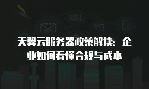 天翼云服务器政策解读：企业如何看懂合规与成本