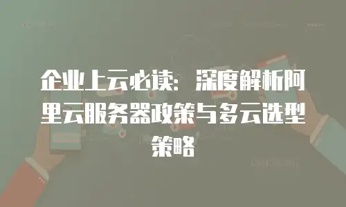 企业上云必读：深度解析阿里云服务器政策与多云选型策略