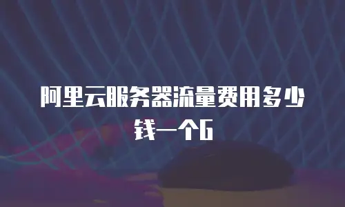 阿里云服务器流量费用多少钱一个G