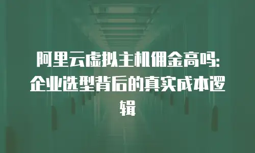 阿里云虚拟主机佣金高吗：企业选型背后的真实成本逻辑