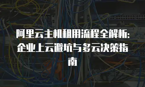 阿里云主机租用流程全解析：企业上云避坑与多云决策指南