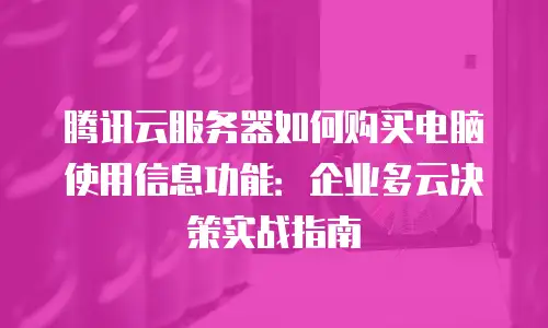 腾讯云服务器如何购买电脑使用信息功能：企业多云决策实战指南