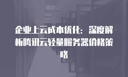 企业上云成本优化：深度解析腾讯云轻量服务器价格策略