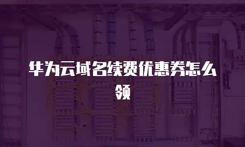 华为云域名续费优惠券怎么领