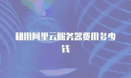 租用阿里云服务器费用多少钱