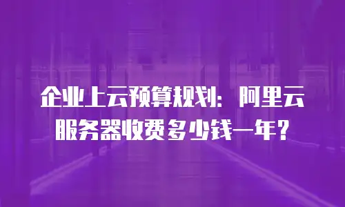 企业上云预算规划：阿里云服务器收费多少钱一年？