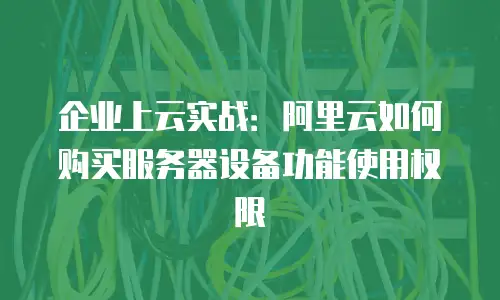 企业上云实战：阿里云如何购买服务器设备功能使用权限
