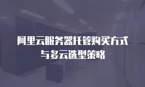 阿里云服务器托管购买方式与多云选型策略