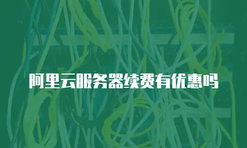 阿里云服务器续费有优惠吗