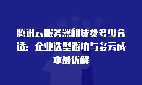 腾讯云服务器租赁费多少合适：企业选型避坑与多云成本最优解