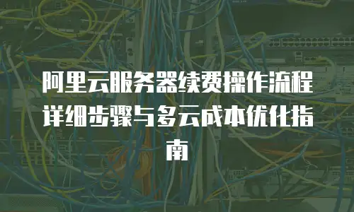 阿里云服务器续费操作流程详细步骤与多云成本优化指南