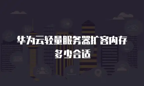华为云轻量服务器扩容内存多少合适