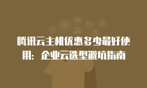 腾讯云主机优惠多少最好使用：企业云选型避坑指南