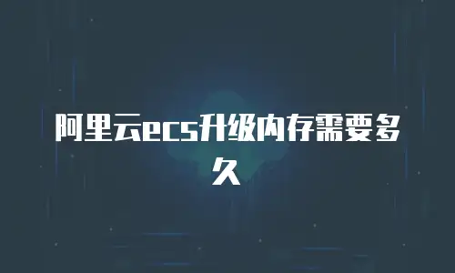 阿里云ecs升级内存需要多久