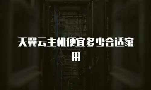 天翼云主机便宜多少合适家用