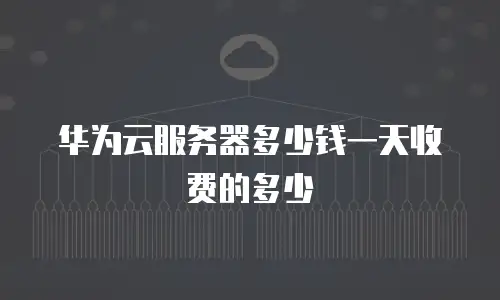 华为云服务器多少钱一天收费的多少