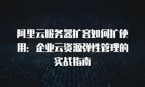 阿里云服务器扩容如何扩使用：企业云资源弹性管理的实战指南