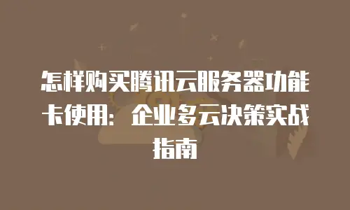 怎样购买腾讯云服务器功能卡使用：企业多云决策实战指南