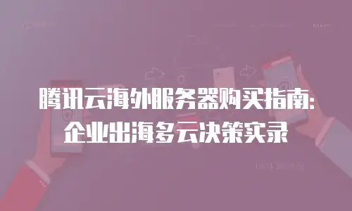 腾讯云海外服务器购买指南：企业出海多云决策实录
