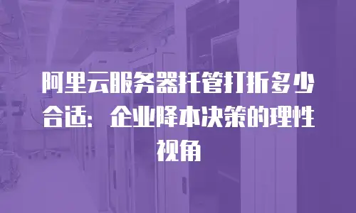 阿里云服务器托管打折多少合适：企业降本决策的理性视角