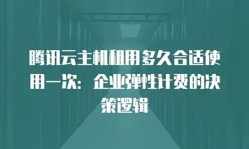 腾讯云主机租用多久合适使用一次：企业弹性计费的决策逻辑
