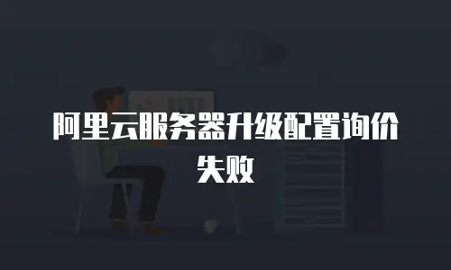 阿里云服务器升级配置询价失败