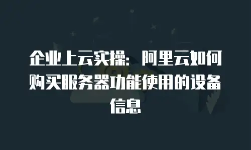 企业上云实操：阿里云如何购买服务器功能使用的设备信息