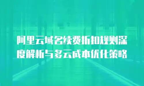 阿里云域名续费折扣规则深度解析与多云成本优化策略