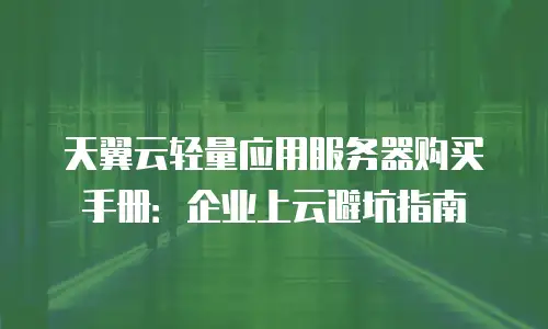 天翼云轻量应用服务器购买手册：企业上云避坑指南