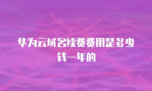华为云域名续费费用是多少钱一年的
