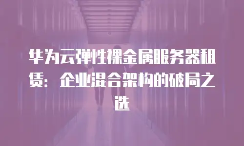 华为云弹性裸金属服务器租赁：企业混合架构的破局之选