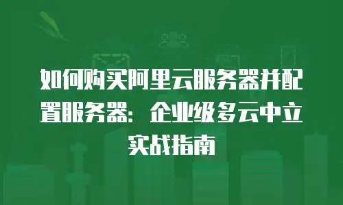 如何购买阿里云服务器并配置服务器：企业级多云中立实战指南