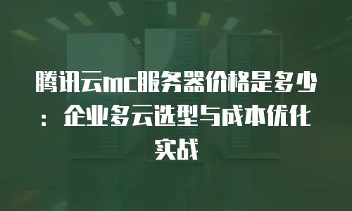 腾讯云mc服务器价格是多少：企业多云选型与成本优化实战
