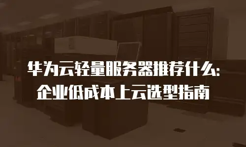 华为云轻量服务器推荐什么：企业低成本上云选型指南