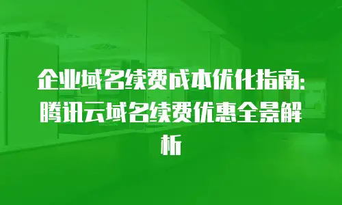 企业域名续费成本优化指南：腾讯云域名续费优惠全景解析