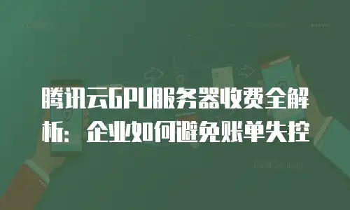 腾讯云GPU服务器收费全解析：企业如何避免账单失控