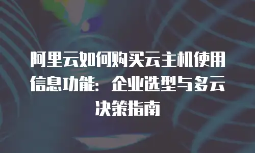 阿里云如何购买云主机使用信息功能：企业选型与多云决策指南