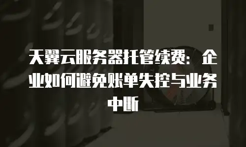 天翼云服务器托管续费：企业如何避免账单失控与业务中断