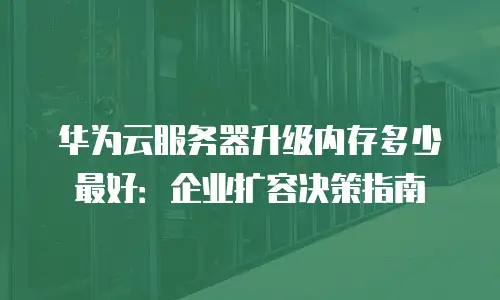 华为云服务器升级内存多少最好：企业扩容决策指南
