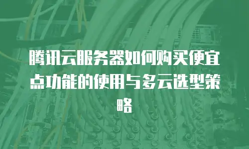 腾讯云服务器如何购买便宜点功能的使用与多云选型策略