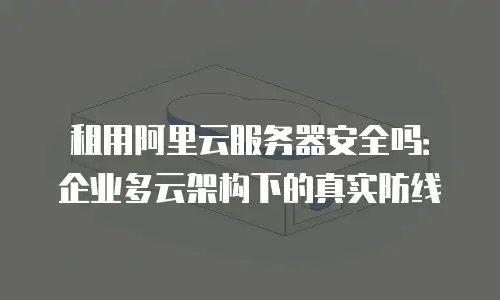 租用阿里云服务器安全吗：企业多云架构下的真实防线