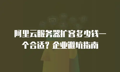 阿里云服务器扩容多少钱一个合适？企业避坑指南