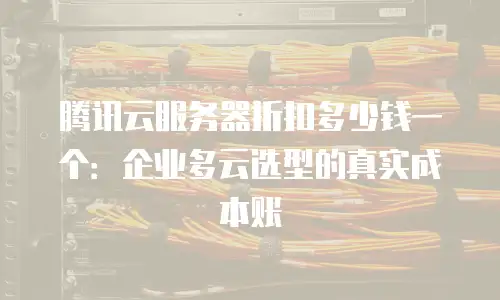 腾讯云服务器折扣多少钱一个：企业多云选型的真实成本账