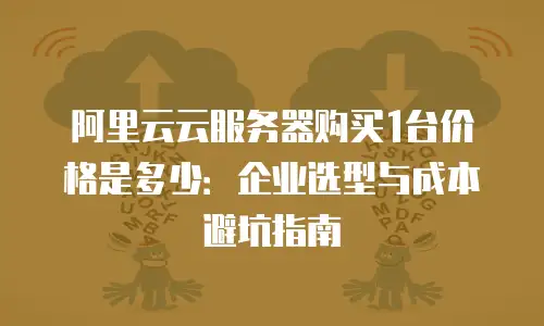 阿里云云服务器购买1台价格是多少：企业选型与成本避坑指南
