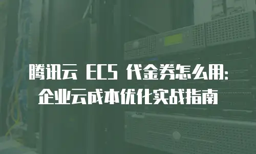 腾讯云 ECS 代金券怎么用：企业云成本优化实战指南