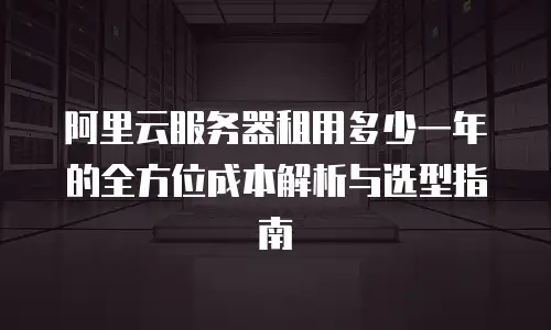 阿里云服务器租用多少一年的全方位成本解析与选型指南